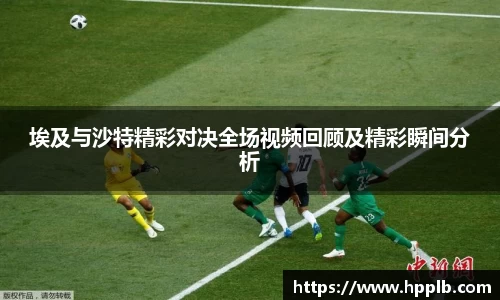 埃及与沙特精彩对决全场视频回顾及精彩瞬间分析