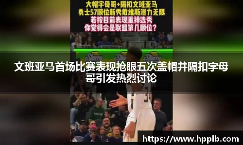 文班亚马首场比赛表现抢眼五次盖帽并隔扣字母哥引发热烈讨论