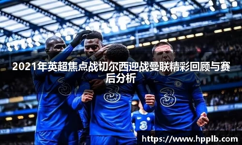 2021年英超焦点战切尔西迎战曼联精彩回顾与赛后分析