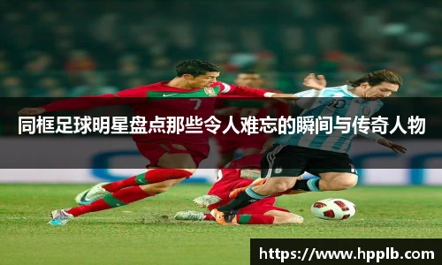 同框足球明星盘点那些令人难忘的瞬间与传奇人物
