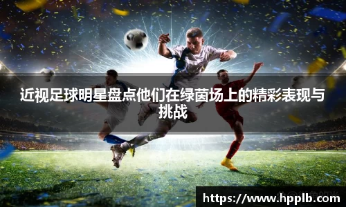 近视足球明星盘点他们在绿茵场上的精彩表现与挑战