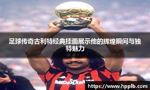 足球传奇古利特经典挂画展示他的辉煌瞬间与独特魅力